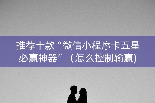 推荐十款“微信小程序卡五星必赢神器”（怎么控制输赢)