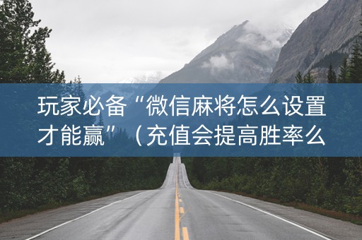 玩家必备“微信麻将怎么设置才能赢”（充值会提高胜率么)