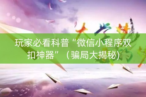 玩家必看科普“微信小程序双扣神器”（骗局大揭秘)