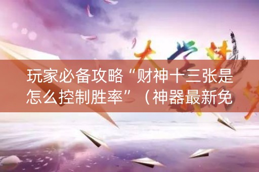 玩家必备攻略“财神十三张是怎么控制胜率”（神器最新免费)