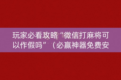 玩家必看攻略“微信打麻将可以作假吗”（必赢神器免费安装)
