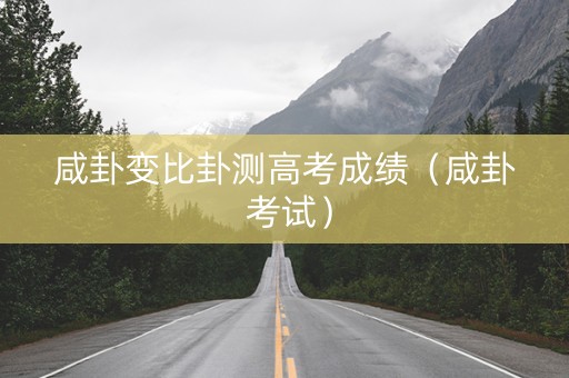 咸卦变比卦测高考成绩（咸卦 考试）