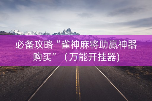 必备攻略“雀神麻将助赢神器购买”（万能开挂器)