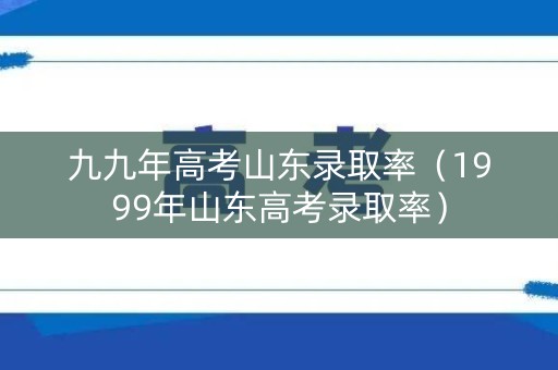 九九年高考山东录取率（1999年山东高考录取率）