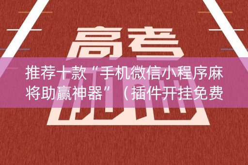 推荐十款“手机微信小程序麻将助赢神器”（插件开挂免费AI)