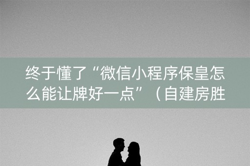 终于懂了“微信小程序保皇怎么能让牌好一点”（自建房胜负规律)
