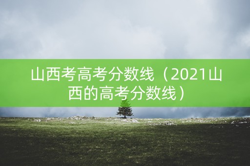 山西考高考分数线（2021山西的高考分数线）