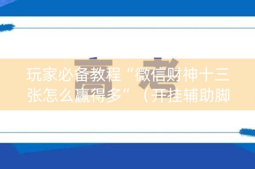 玩家必备教程“微信财神十三张怎么赢得多”（开挂辅助脚本)