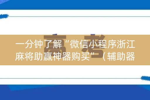 一分钟了解“微信小程序浙江麻将助赢神器购买”（辅助器通用版)