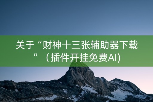 关于“财神十三张辅助器下载”（插件开挂免费AI)