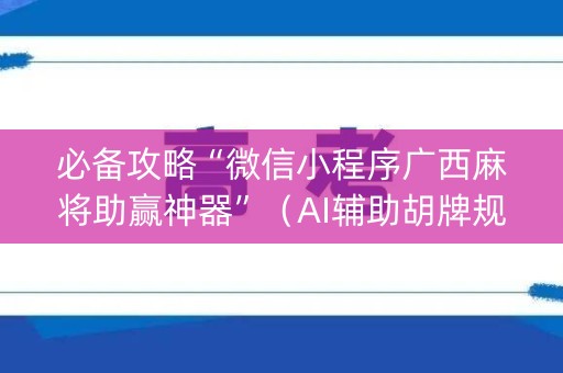 必备攻略“微信小程序广西麻将助赢神器”（AI辅助胡牌规则)
