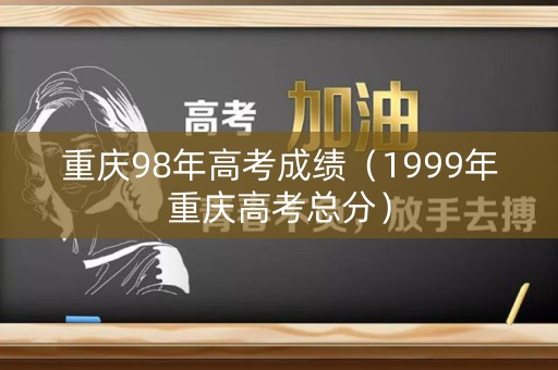 重庆98年高考成绩（1999年重庆高考总分）