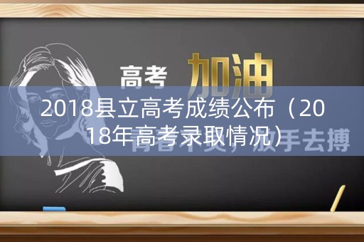 2018县立高考成绩公布（2018年高考录取情况）