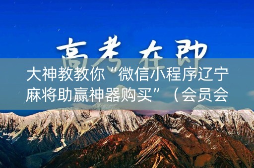 大神教教你“微信小程序辽宁麻将助赢神器购买”（会员会提高胜率吗)