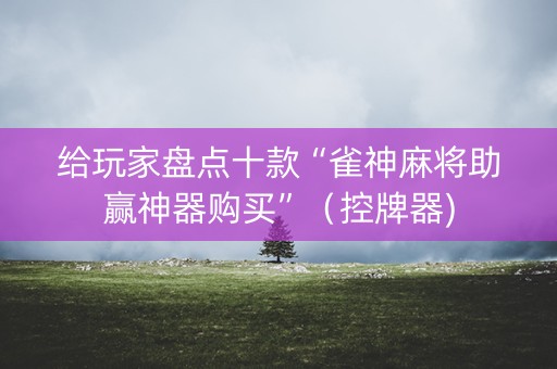 给玩家盘点十款“雀神麻将助赢神器购买”（控牌器)