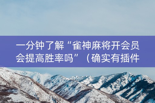 一分钟了解“雀神麻将开会员会提高胜率吗”（确实有插件吗)