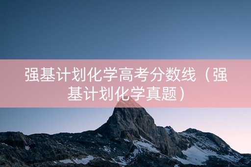 强基计划化学高考分数线（强基计划化学真题）