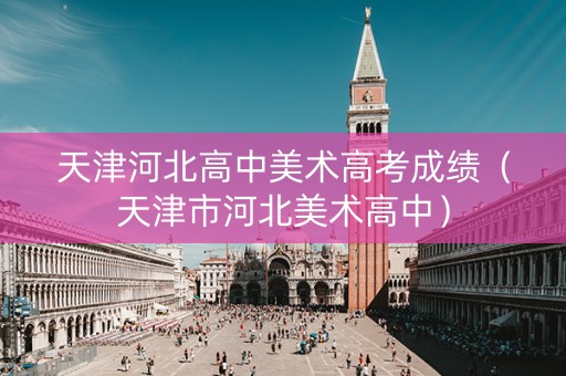 天津河北高中美术高考成绩（天津市河北美术高中）