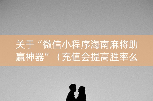 关于“微信小程序海南麻将助赢神器”（充值会提高胜率么)