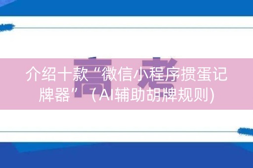 介绍十款“微信小程序掼蛋记牌器”（AI辅助胡牌规则)