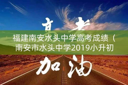 福建南安水头中学高考成绩（南安市水头中学2019小升初成绩）