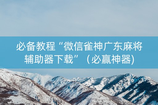 必备教程“微信雀神广东麻将辅助器下载”（必赢神器)