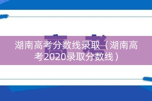 湖南高考分数线录取（湖南高考2020录取分数线）