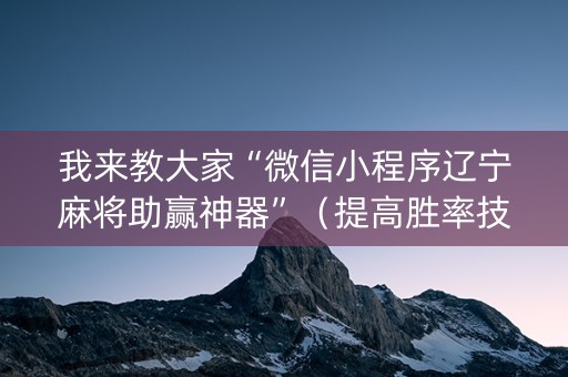 我来教大家“微信小程序辽宁麻将助赢神器”（提高胜率技巧)