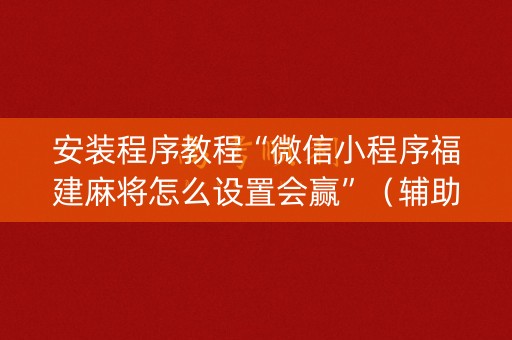 安装程序教程“微信小程序福建麻将怎么设置会赢”（辅助神器免费)