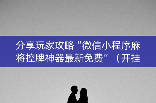 分享玩家攻略“微信小程序麻将控牌神器最新免费”（开挂辅助脚本)