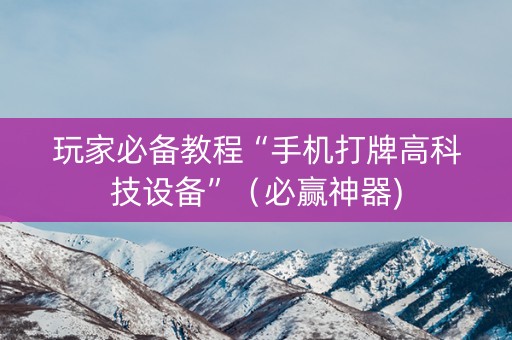 玩家必备教程“手机打牌高科技设备”（必赢神器)