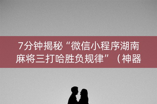 7分钟揭秘“微信小程序湖南麻将三打哈胜负规律”（神器通用版)