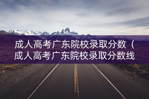 成人高考广东院校录取分数（成人高考广东院校录取分数线是多少）