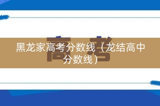 黑龙家高考分数线（龙结高中分数线）