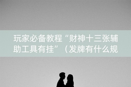 玩家必备教程“财神十三张辅助工具有挂”（发牌有什么规律吗)