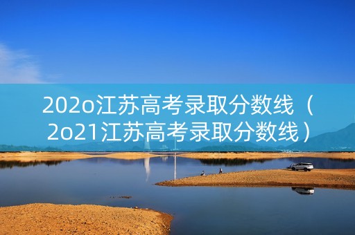 202o江苏高考录取分数线（2o21江苏高考录取分数线）