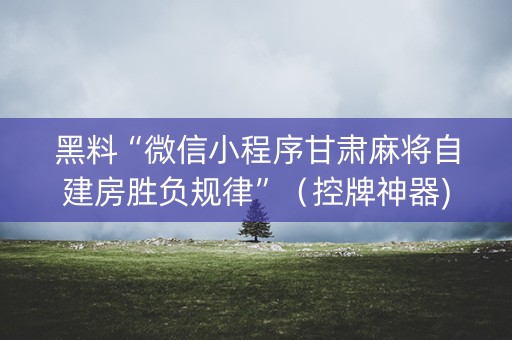 黑料“微信小程序甘肃麻将自建房胜负规律”（控牌神器)