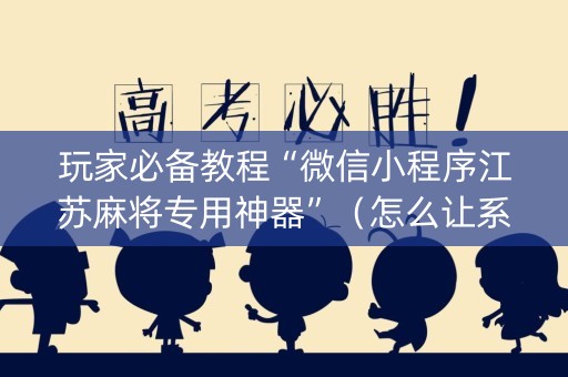 玩家必备教程“微信小程序江苏麻将专用神器”（怎么让系统给你发好牌)