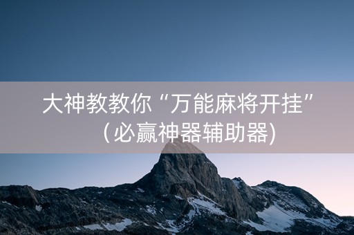 大神教教你“万能麻将开挂”（必赢神器辅助器)