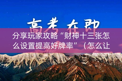 分享玩家攻略“财神十三张怎么设置提高好牌率”（怎么让系统给自己好牌)