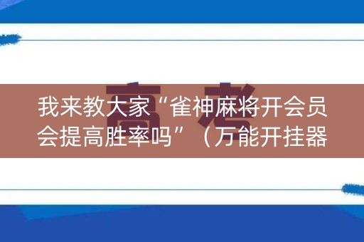 我来教大家“雀神麻将开会员会提高胜率吗”（万能开挂器)