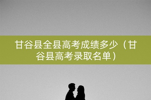 甘谷县全县高考成绩多少（甘谷县高考录取名单）