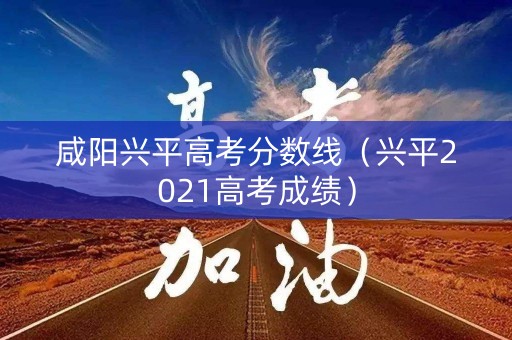咸阳兴平高考分数线（兴平2021高考成绩）