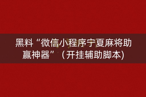 黑料“微信小程序宁夏麻将助赢神器”（开挂辅助脚本)