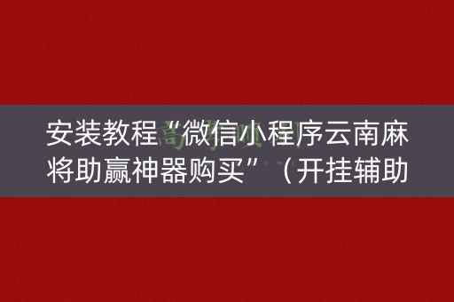 安装教程“微信小程序云南麻将助赢神器购买”（开挂辅助插件)