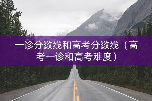 一诊分数线和高考分数线（高考一诊和高考难度）