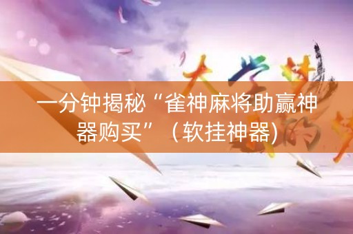 一分钟揭秘“雀神麻将助赢神器购买”（软挂神器)