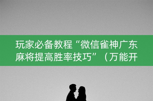玩家必备教程“微信雀神广东麻将提高胜率技巧”（万能开挂器)