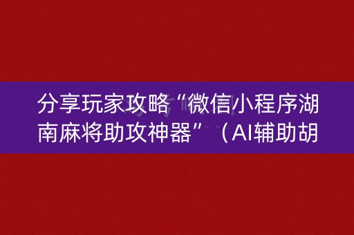 分享玩家攻略“微信小程序湖南麻将助攻神器”（AI辅助胡牌规则)