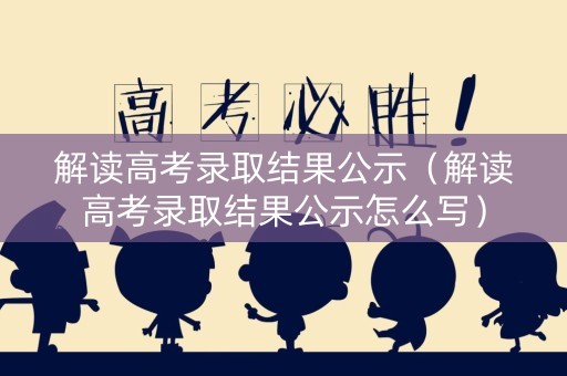 解读高考录取结果公示（解读高考录取结果公示怎么写）